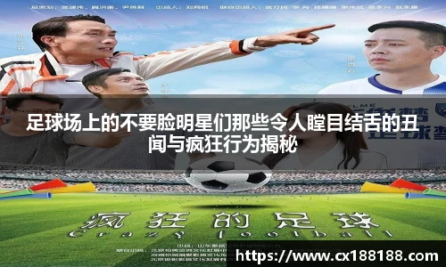 足球场上的不要脸明星们那些令人瞠目结舌的丑闻与疯狂行为揭秘