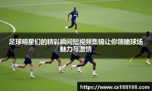 足球明星们的精彩瞬间短视频集锦让你领略球场魅力与激情